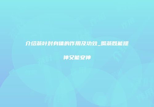 介绍茶叶对身体的作用及功效_喝茶既能提神又能安神