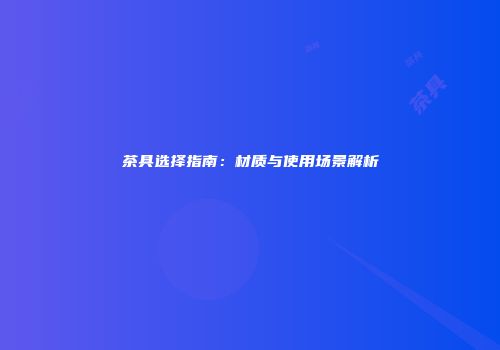 茶具选择指南：材质与使用场景解析