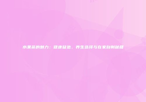 水果茶的魅力：健康益处、养生选择与在家自制秘籍