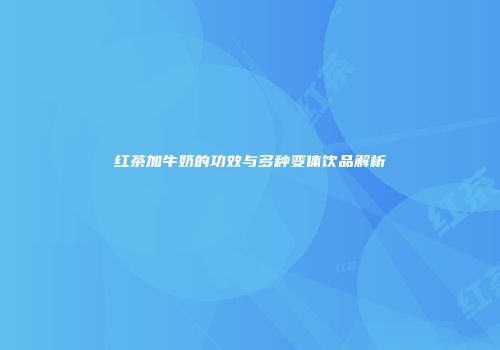 红茶加牛奶的功效与多种变体饮品解析