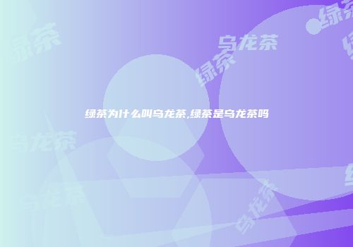 绿茶为什么叫乌龙茶,绿茶是乌龙茶吗