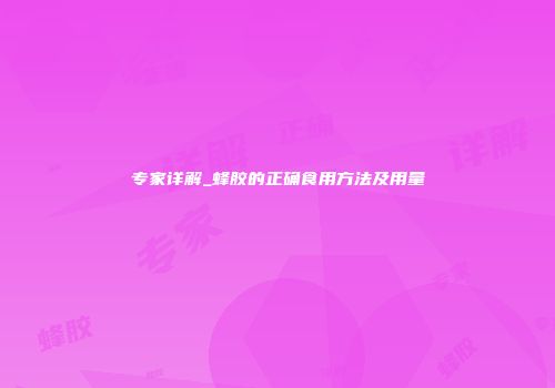 专家详解_蜂胶的正确食用方法及用量