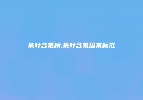茶叶含氟榜,茶叶含氟国家标准