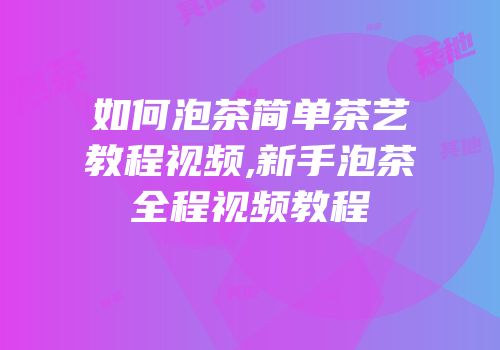 如何泡茶简单茶艺教程视频,新手泡茶全程视频教程