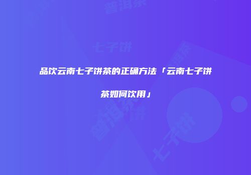 品饮云南七子饼茶的正确方法「云南七子饼茶如何饮用」