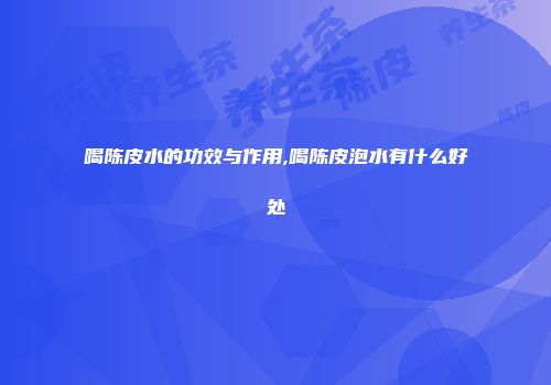 喝陈皮水的功效与作用,喝陈皮泡水有什么好处