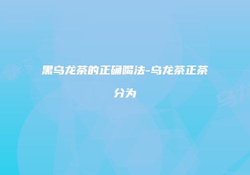 黑乌龙茶的正确喝法-乌龙茶正茶分为