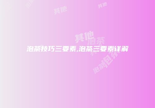 泡茶技巧三要素,泡茶三要素详解