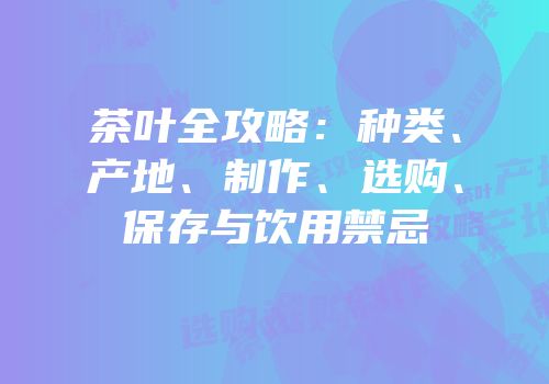 茶叶全攻略：种类、产地、制作、选购、保存与饮用禁忌