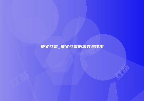 遵义红茶_遵义红茶的功效与作用