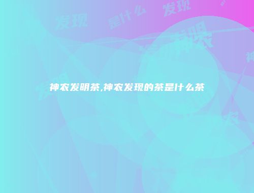 神农发明茶,神农发现的茶是什么茶