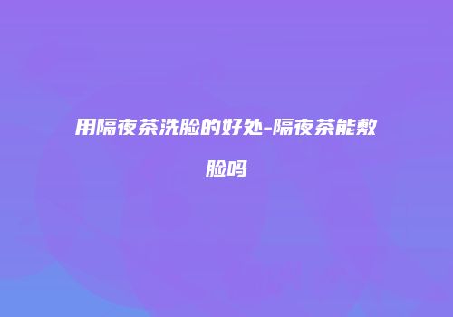 用隔夜茶洗脸的好处-隔夜茶能敷脸吗