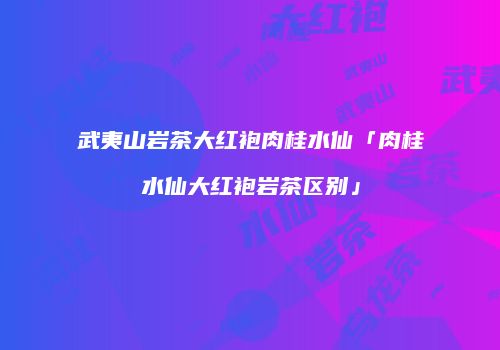 武夷山岩茶大红袍肉桂水仙「肉桂水仙大红袍岩茶区别」