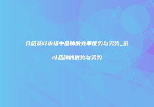 介绍茶叶市场中品牌的竞争优势与劣势_茶叶品牌的优势与劣势