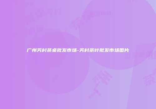 广州芳村茶桌批发市场-芳村茶叶批发市场图片