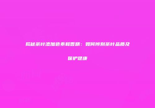 揭秘茶叶添加色素和香精：如何辨别茶叶品质及保护健康