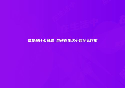 茶梗是什么意思_茶梗在生活中起什么作用