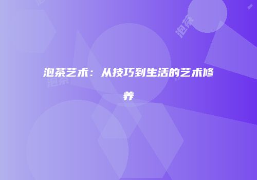 泡茶艺术：从技巧到生活的艺术修养