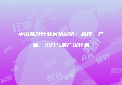 中国茶叶行业现状解析：品牌、产量、出口与茶厂排行榜
