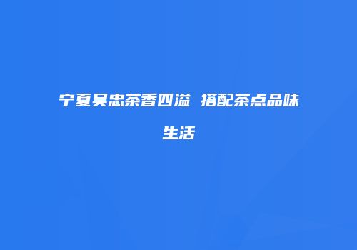 宁夏吴忠茶香四溢 搭配茶点品味生活