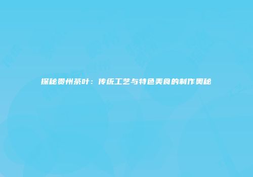 探秘贵州茶叶：传统工艺与特色美食的制作奥秘