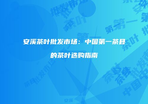 安溪茶叶批发市场：中国第一茶县的茶叶选购指南