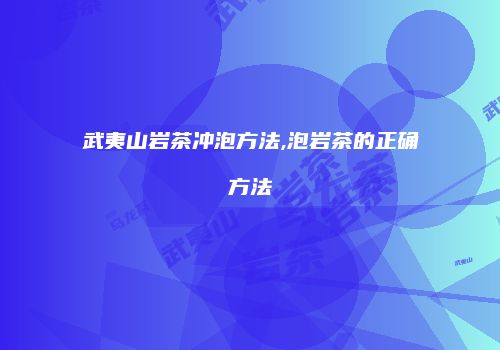 武夷山岩茶冲泡方法,泡岩茶的正确方法