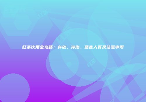红茶饮用全攻略：存放、冲泡、适宜人群及注意事项