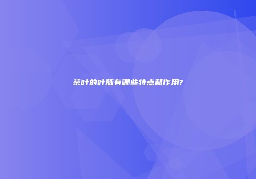 茶叶的叶脉有哪些特点和作用?