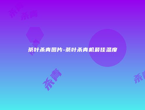 茶叶杀青图片-茶叶杀青机最佳温度