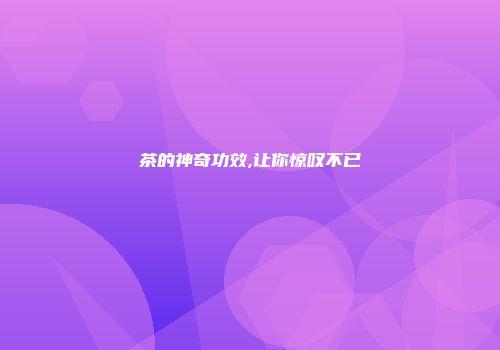 茶的神奇功效,让你惊叹不已