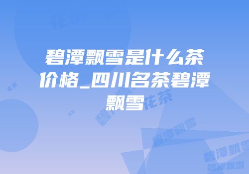 碧潭飘雪是什么茶价格_四川名茶碧潭飘雪
