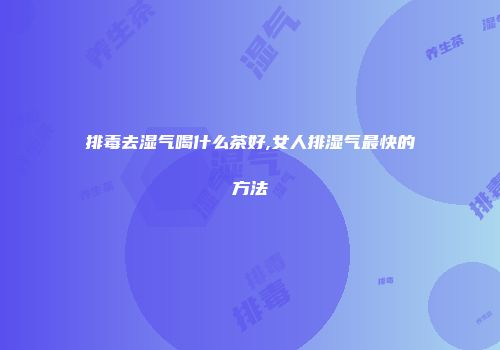 排毒去湿气喝什么茶好,女人排湿气最快的方法