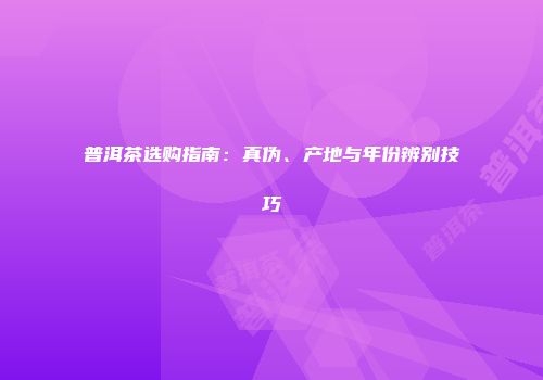 普洱茶选购指南：真伪、产地与年份辨别技巧