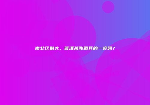 南北区别大，普洱茶收藏真的一样吗？