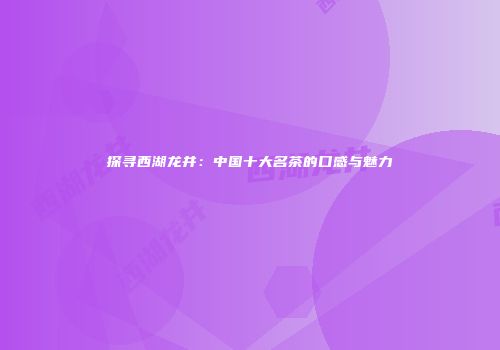 探寻西湖龙井：中国十大名茶的口感与魅力