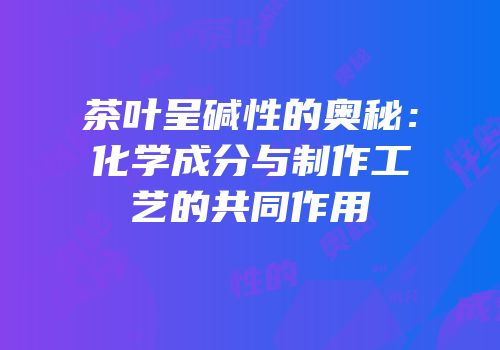 茶叶呈碱性的奥秘：化学成分与制作工艺的共同作用