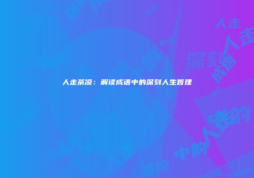 人走茶凉：解读成语中的深刻人生哲理