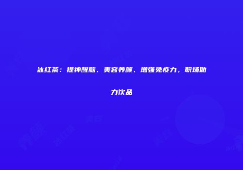 冰红茶：提神醒脑、美容养颜、增强免疫力，职场助力饮品