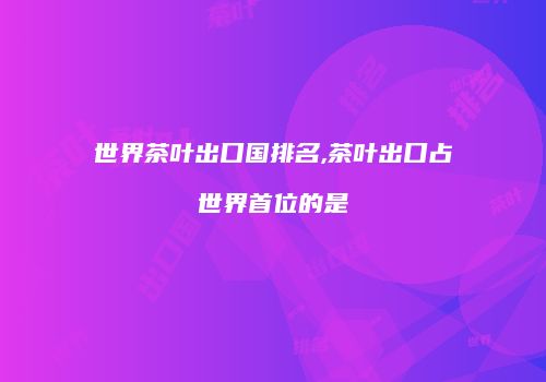 世界茶叶出口国排名,茶叶出口占世界首位的是