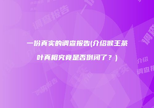 一份真实的调查报告(介绍猴王茶叶真相究竟是否倒闭了？)