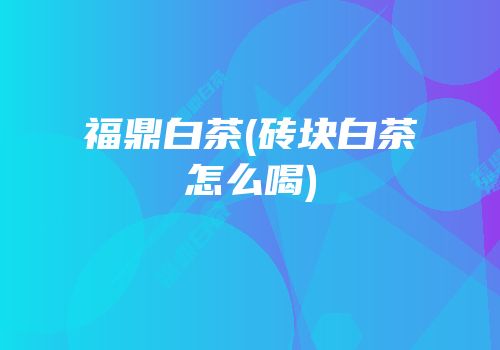 福鼎白茶(砖块白茶怎么喝)