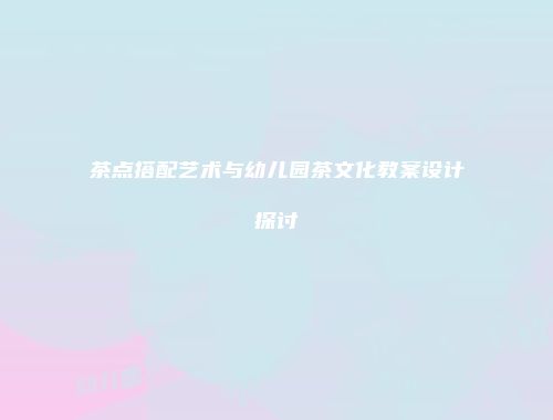 茶点搭配艺术与幼儿园茶文化教案设计探讨