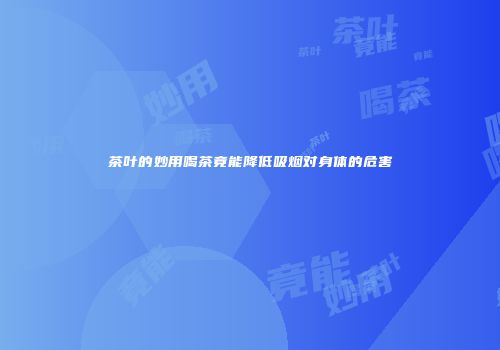 茶叶的妙用喝茶竟能降低吸烟对身体的危害