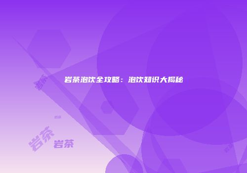 岩茶泡饮全攻略：泡饮知识大揭秘