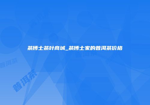 茶博士茶叶商城_茶博士家的普洱茶价格