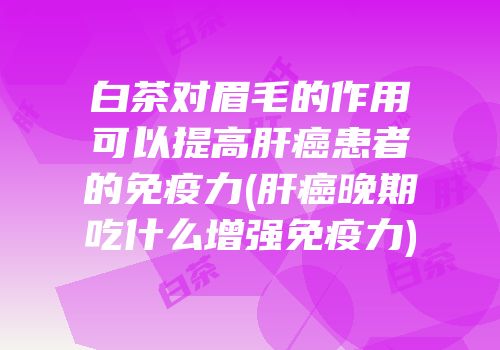 白茶对眉毛的作用可以提高肝癌患者的免疫力(肝癌晚期吃什么增强免疫力)