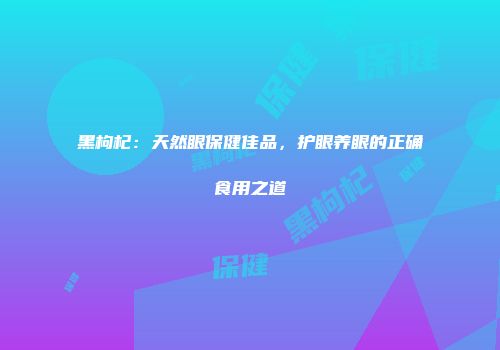 黑枸杞：天然眼保健佳品，护眼养眼的正确食用之道
