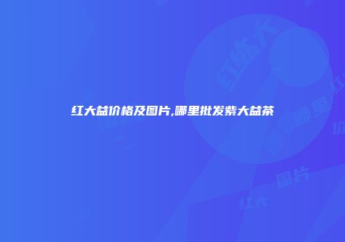 红大益价格及图片,哪里批发紫大益茶