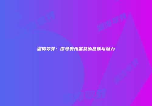 湄潭翠芽：探寻贵州名茶的品质与魅力